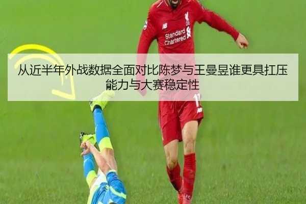 从近半年外战数据全面对比陈梦与王曼昱谁更具扛压能力与大赛稳定性