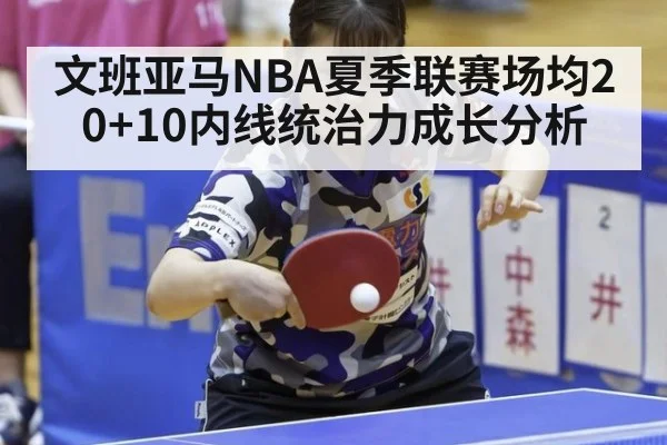 文班亚马NBA夏季联赛场均20+10内线统治力成长分析