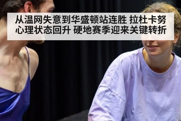 从温网失意到华盛顿站连胜 拉杜卡努心理状态回升 硬地赛季迎来关键转折