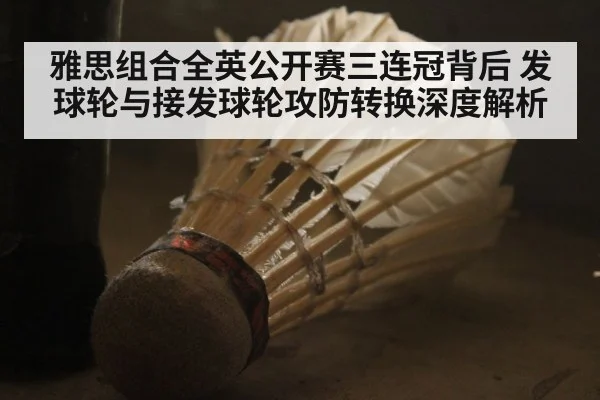 雅思组合全英公开赛三连冠背后 发球轮与接发球轮攻防转换深度解析