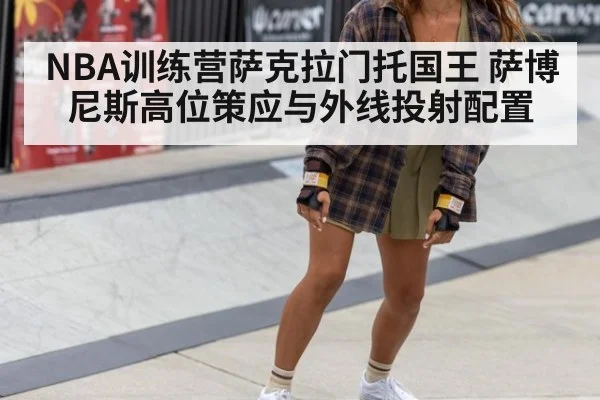 NBA训练营萨克拉门托国王 萨博尼斯高位策应与外线投射配置