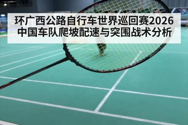 环广西公路自行车世界巡回赛2026 中国车队爬坡配速与突围战术分析