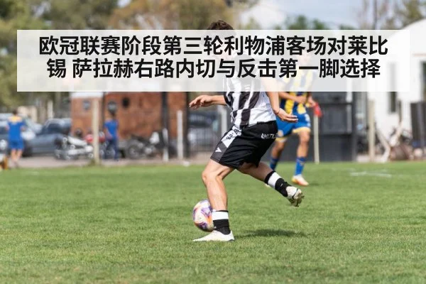 欧冠联赛阶段第三轮利物浦客场对莱比锡 萨拉赫右路内切与反击第一脚选择