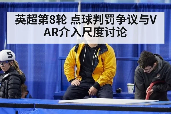 英超第8轮 点球判罚争议与VAR介入尺度讨论